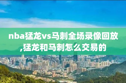 nba猛龙vs马刺全场录像回放,猛龙和马刺怎么交易的