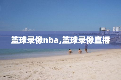 篮球录像nba,篮球录像直播