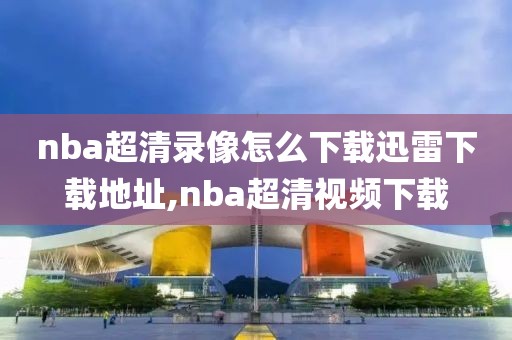 nba超清录像怎么下载迅雷下载地址,nba超清视频下载