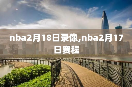 nba2月18日录像,nba2月17日赛程