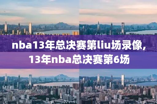 nba13年总决赛第liu场录像,13年nba总决赛第6场