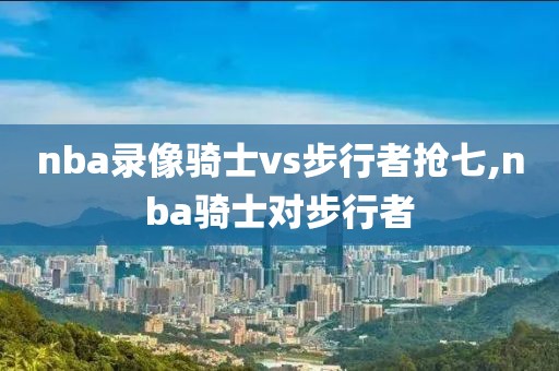 nba录像骑士vs步行者抢七,nba骑士对步行者
