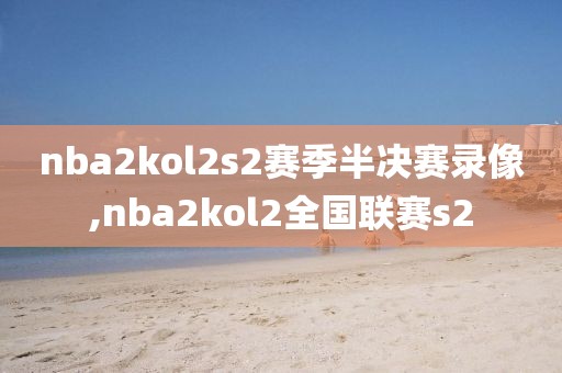 nba2kol2s2赛季半决赛录像,nba2kol2全国联赛s2