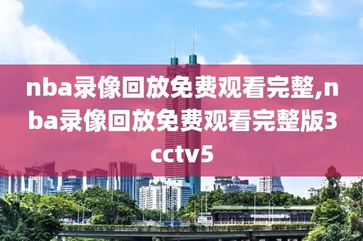 nba录像回放免费观看完整,nba录像回放免费观看完整版3cctv5
