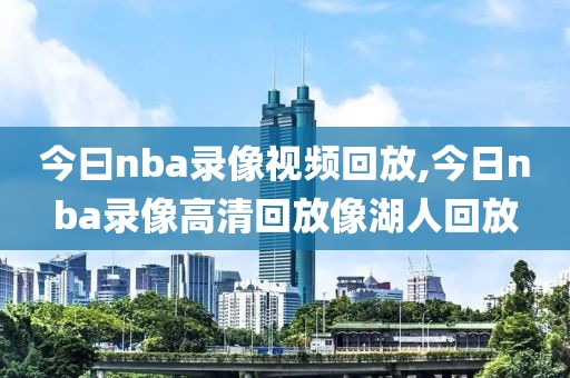 今曰nba录像视频回放,今日nba录像高清回放像湖人回放