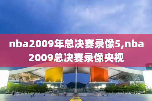 nba2009年总决赛录像5,nba2009总决赛录像央视