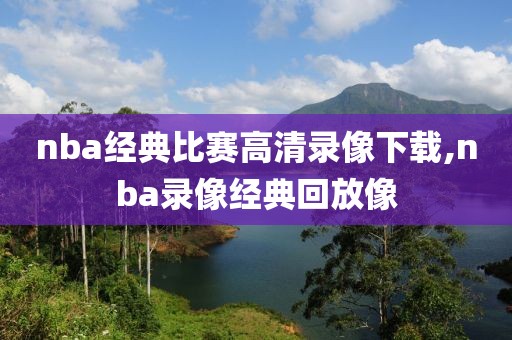 nba经典比赛高清录像下载,nba录像经典回放像