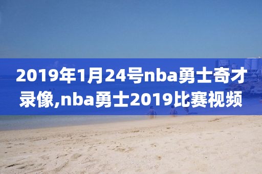 2019年1月24号nba勇士奇才录像,nba勇士2019比赛视频