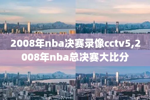 2008年nba决赛录像cctv5,2008年nba总决赛大比分