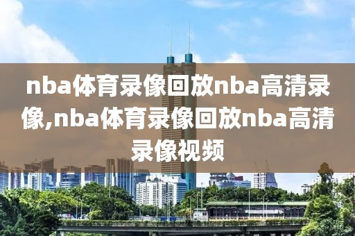 nba体育录像回放nba高清录像,nba体育录像回放nba高清录像视频