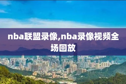nba联盟录像,nba录像视频全场回放