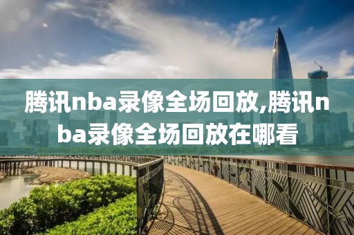 腾讯nba录像全场回放,腾讯nba录像全场回放在哪看