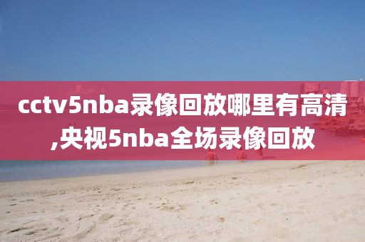 cctv5nba录像回放哪里有高清,央视5nba全场录像回放