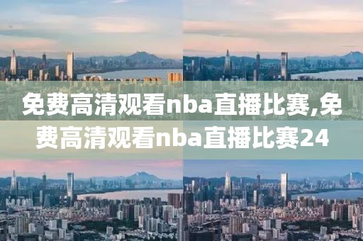 免费高清观看nba直播比赛,免费高清观看nba直播比赛24