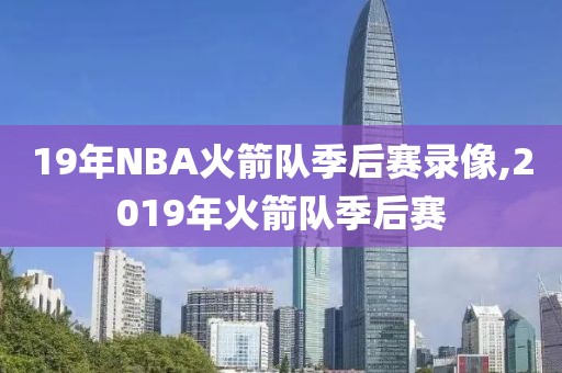 19年NBA火箭队季后赛录像,2019年火箭队季后赛