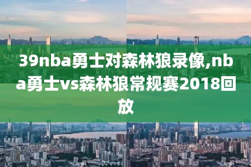 39nba勇士对森林狼录像,nba勇士vs森林狼常规赛2018回放
