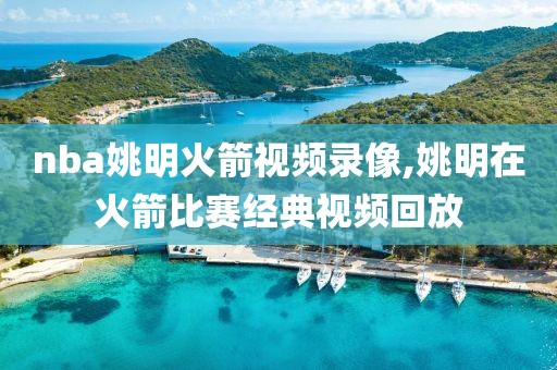 nba姚明火箭视频录像,姚明在火箭比赛经典视频回放