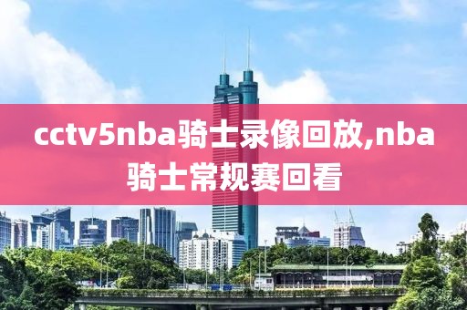cctv5nba骑士录像回放,nba骑士常规赛回看