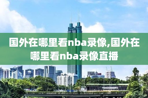 国外在哪里看nba录像,国外在哪里看nba录像直播