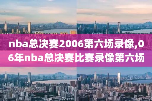 nba总决赛2006第六场录像,06年nba总决赛比赛录像第六场