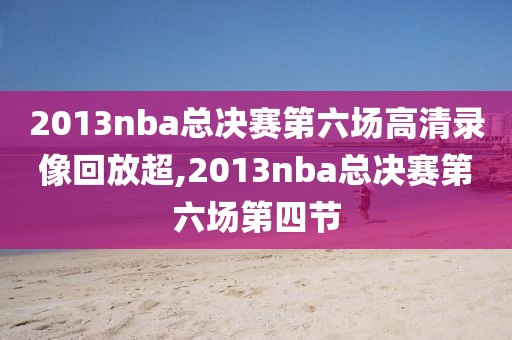 2013nba总决赛第六场高清录像回放超,2013nba总决赛第六场第四节