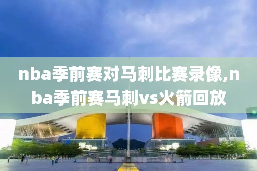 nba季前赛对马刺比赛录像,nba季前赛马刺vs火箭回放
