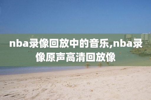 nba录像回放中的音乐,nba录像原声高清回放像