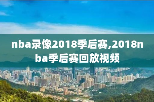 nba录像2018季后赛,2018nba季后赛回放视频