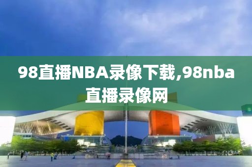 98直播NBA录像下载,98nba直播录像网