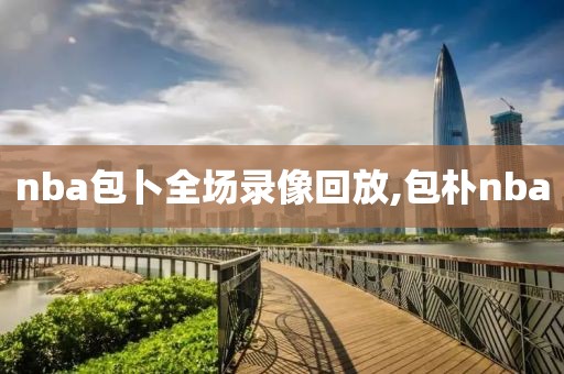 nba包卜全场录像回放,包朴nba