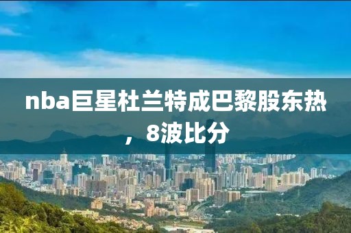 nba巨星杜兰特成巴黎股东热，8波比分