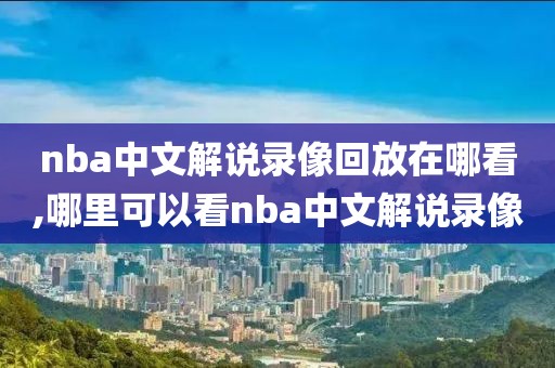 nba中文解说录像回放在哪看,哪里可以看nba中文解说录像