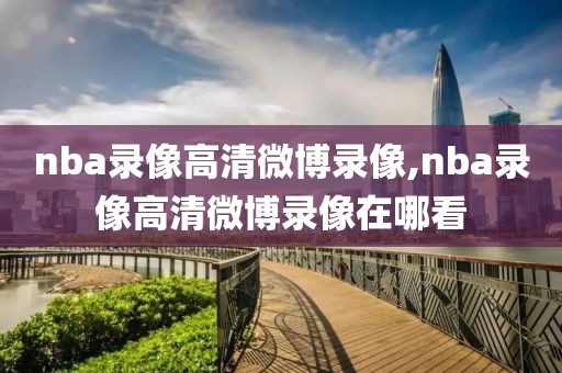 nba录像高清微博录像,nba录像高清微博录像在哪看