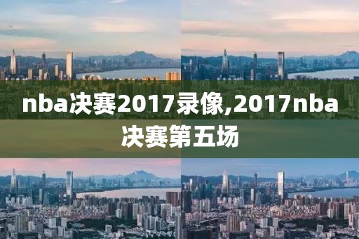 nba决赛2017录像,2017nba决赛第五场