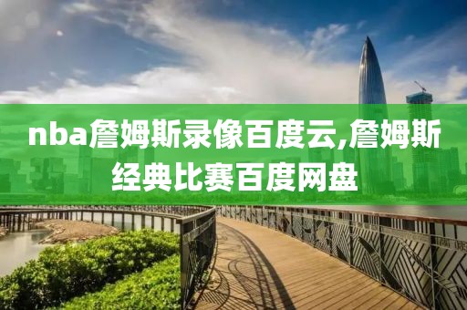 nba詹姆斯录像百度云,詹姆斯经典比赛百度网盘