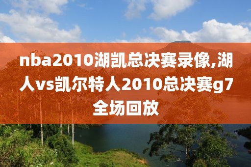 nba2010湖凯总决赛录像,湖人vs凯尔特人2010总决赛g7全场回放