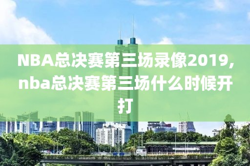 NBA总决赛第三场录像2019,nba总决赛第三场什么时候开打