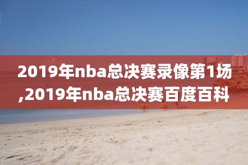 2019年nba总决赛录像第1场,2019年nba总决赛百度百科