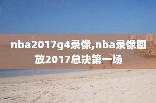 nba2017g4录像,nba录像回放2017总决第一场