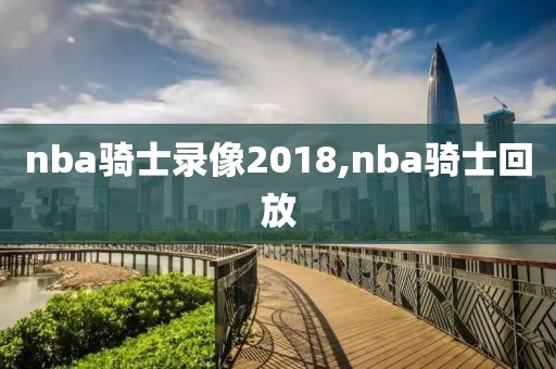 nba骑士录像2018,nba骑士回放