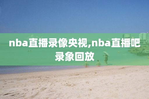 nba直播录像央视,nba直播吧录象回放