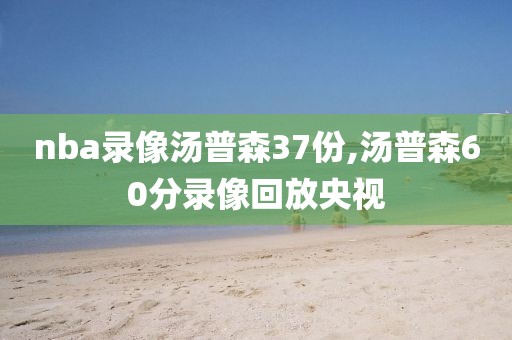 nba录像汤普森37份,汤普森60分录像回放央视