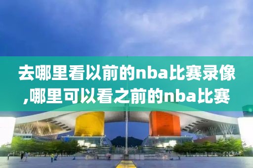 去哪里看以前的nba比赛录像,哪里可以看之前的nba比赛