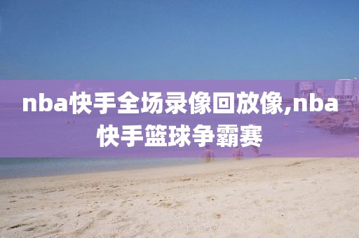 nba快手全场录像回放像,nba快手篮球争霸赛