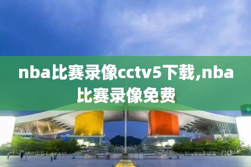 nba比赛录像cctv5下载,nba比赛录像免费