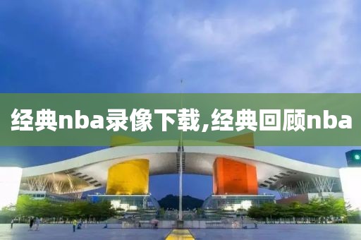经典nba录像下载,经典回顾nba