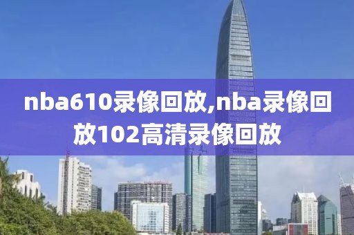 nba610录像回放,nba录像回放102高清录像回放