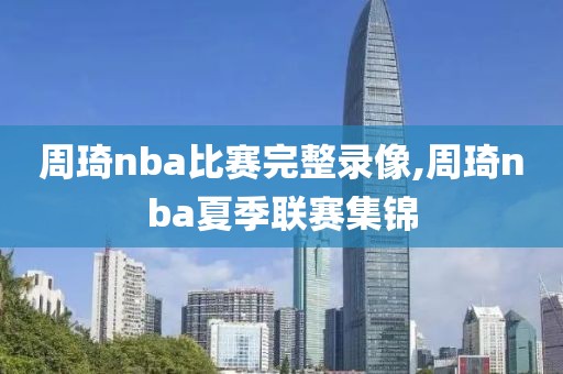周琦nba比赛完整录像,周琦nba夏季联赛集锦