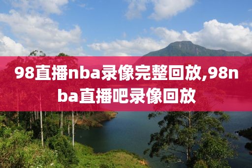 98直播nba录像完整回放,98nba直播吧录像回放