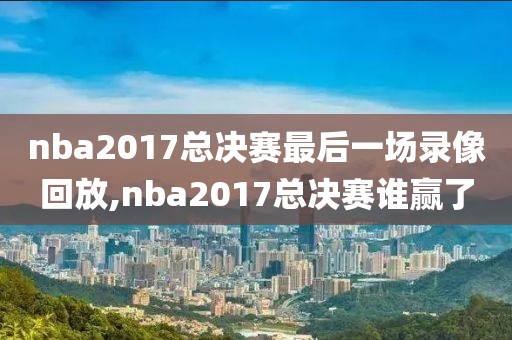 nba2017总决赛最后一场录像回放,nba2017总决赛谁赢了